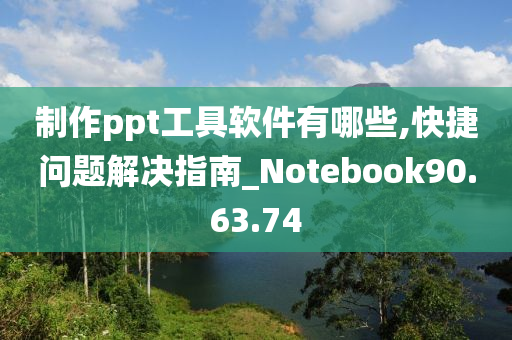 制作ppt工具软件有哪些,快捷问题解决指南_Notebook90.63.74