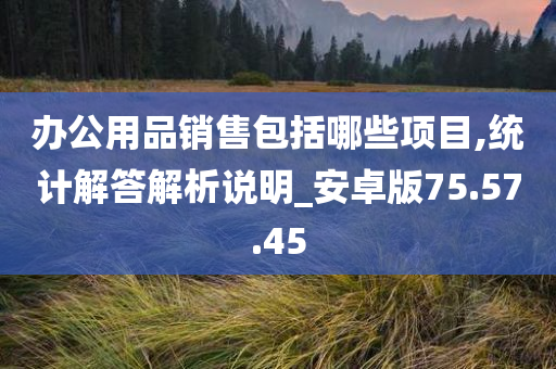 办公用品销售包括哪些项目,统计解答解析说明_安卓版75.57.45