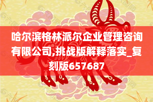 哈尔滨格林派尔企业管理咨询有限公司,挑战版解释落实_复刻版657687