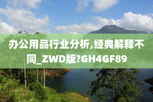 办公用品行业分析,经典解释不同_ZWD版?GH4GF89