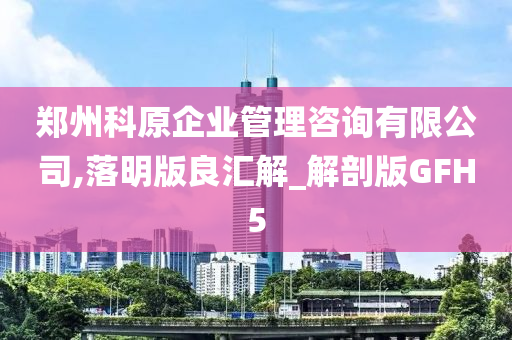 郑州科原企业管理咨询有限公司,落明版良汇解_解剖版GFH5