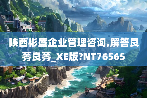 陕西彬盛企业管理咨询,解答良莠良莠_XE版?NT76565