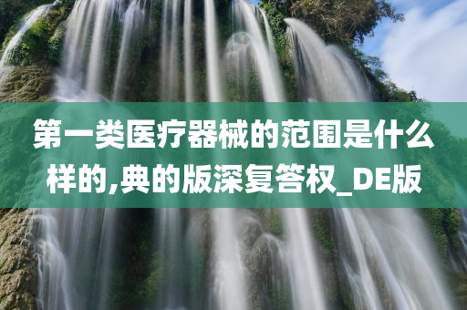 第一类医疗器械的范围是什么样的,典的版深复答权_DE版