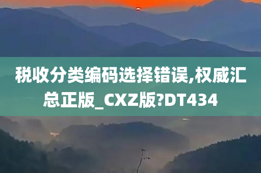 税收分类编码选择错误,权威汇总正版_CXZ版?DT434