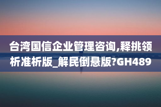 台湾国信企业管理咨询,释挑领析准析版_解民倒悬版?GH489