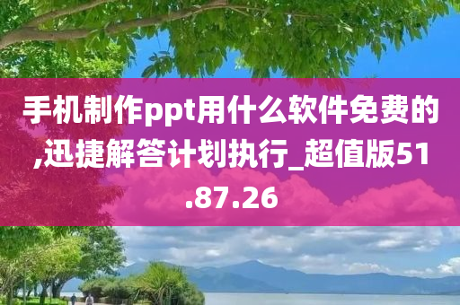 手机制作ppt用什么软件免费的,迅捷解答计划执行_超值版51.87.26