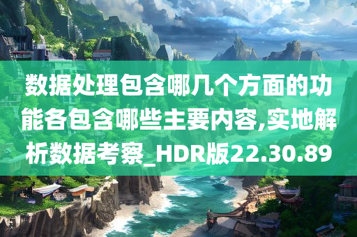 数据处理包含哪几个方面的功能各包含哪些主要内容,实地解析数据考察_HDR版22.30.89