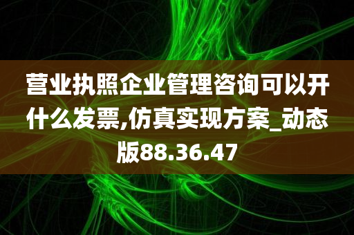 营业执照企业管理咨询可以开什么发票,仿真实现方案_动态版88.36.47