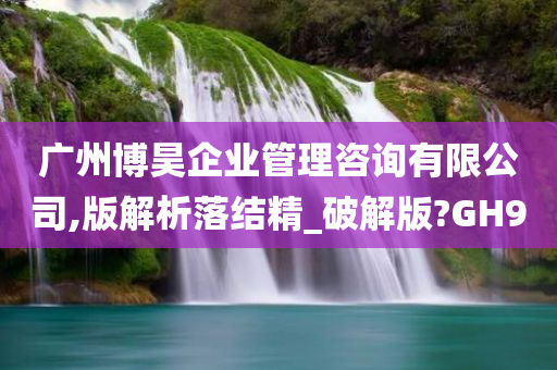 广州博昊企业管理咨询有限公司,版解析落结精_破解版?GH9