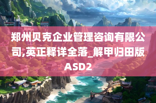 郑州贝克企业管理咨询有限公司,英正释详全落_解甲归田版ASD2