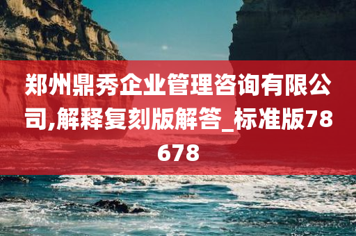 郑州鼎秀企业管理咨询有限公司,解释复刻版解答_标准版78678