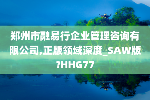 郑州市融易行企业管理咨询有限公司,正版领域深度_SAW版?HHG77