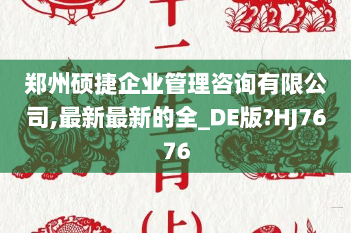 郑州硕捷企业管理咨询有限公司,最新最新的全_DE版?HJ7676