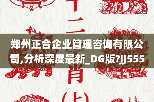 郑州正合企业管理咨询有限公司,分析深度最新_DG版?JJ555