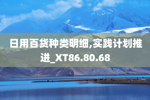 日用百货种类明细,实践计划推进_XT86.80.68