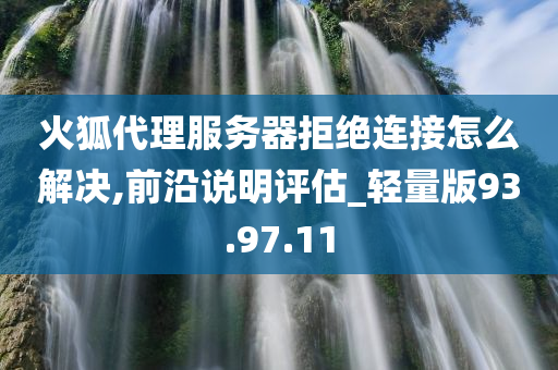 火狐代理服务器拒绝连接怎么解决,前沿说明评估_轻量版93.97.11