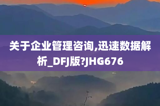 关于企业管理咨询,迅速数据解析_DFJ版?JHG676