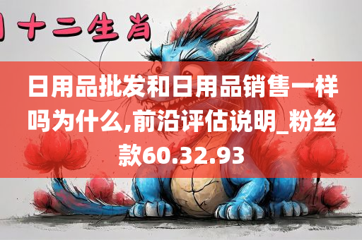 日用品批发和日用品销售一样吗为什么,前沿评估说明_粉丝款60.32.93