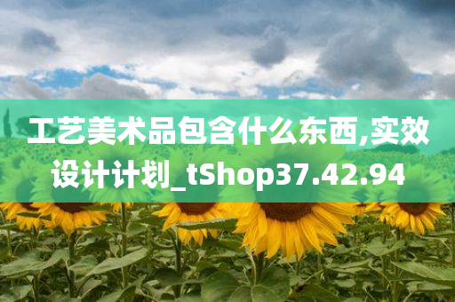 工艺美术品包含什么东西,实效设计计划_tShop37.42.94