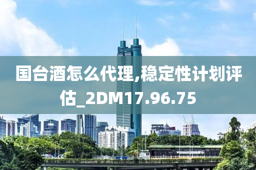 国台酒怎么代理,稳定性计划评估_2DM17.96.75