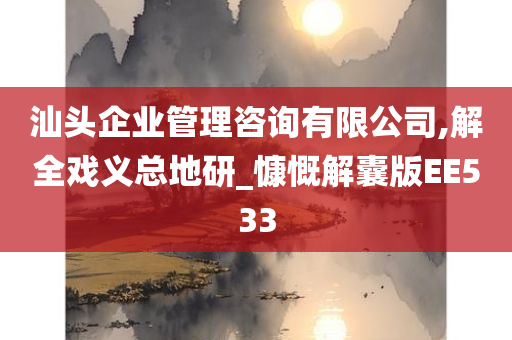 汕头企业管理咨询有限公司,解全戏义总地研_慷慨解囊版EE533