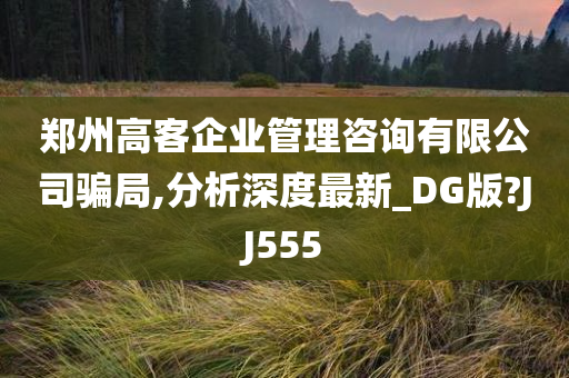 郑州高客企业管理咨询有限公司骗局,分析深度最新_DG版?JJ555