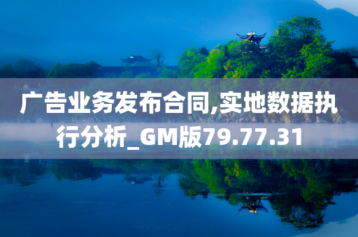 广告业务发布合同,实地数据执行分析_GM版79.77.31