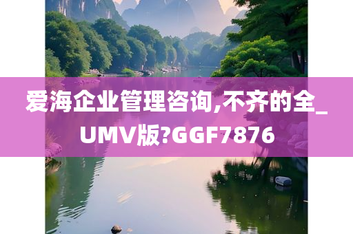 爱海企业管理咨询,不齐的全_UMV版?GGF7876