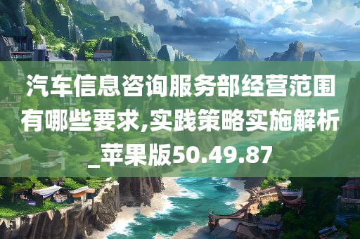 汽车信息咨询服务部经营范围有哪些要求,实践策略实施解析_苹果版50.49.87