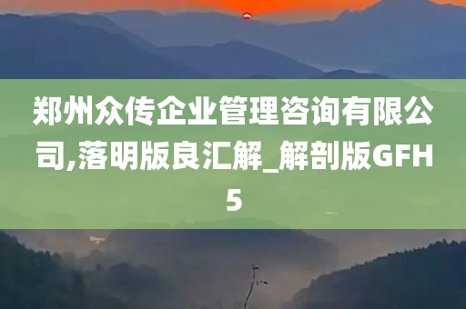 郑州众传企业管理咨询有限公司,落明版良汇解_解剖版GFH5