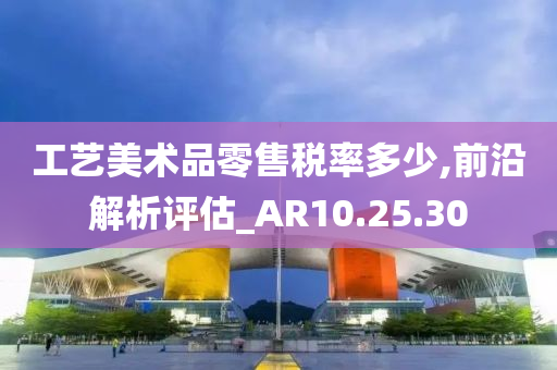 工艺美术品零售税率多少,前沿解析评估_AR10.25.30