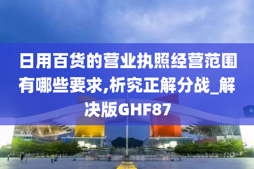 日用百货的营业执照经营范围有哪些要求,析究正解分战_解决版GHF87