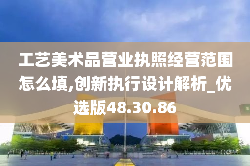 工艺美术品营业执照经营范围怎么填,创新执行设计解析_优选版48.30.86