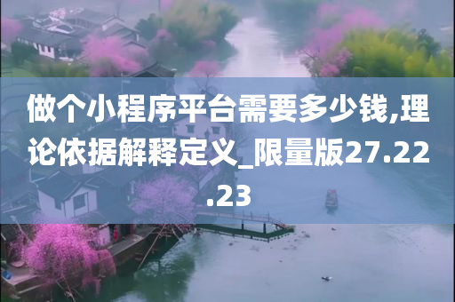 做个小程序平台需要多少钱,理论依据解释定义_限量版27.22.23