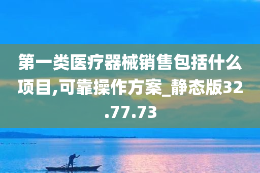 第一类医疗器械销售包括什么项目,可靠操作方案_静态版32.77.73