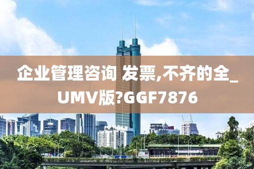 企业管理咨询 发票,不齐的全_UMV版?GGF7876