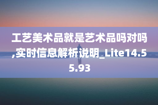 工艺美术品就是艺术品吗对吗,实时信息解析说明_Lite14.55.93