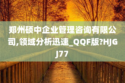 郑州硕中企业管理咨询有限公司,领域分析迅速_QQF版?HJGJ77