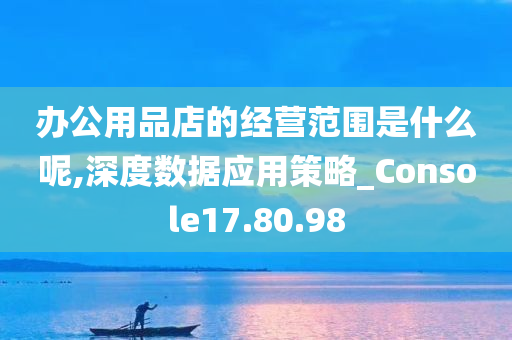 办公用品店的经营范围是什么呢,深度数据应用策略_Console17.80.98