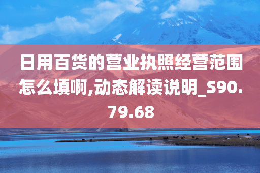 日用百货的营业执照经营范围怎么填啊,动态解读说明_S90.79.68