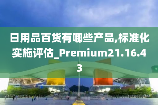 日用品百货有哪些产品,标准化实施评估_Premium21.16.43