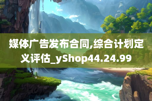 媒体广告发布合同,综合计划定义评估_yShop44.24.99