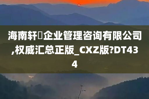 海南轩芃企业管理咨询有限公司,权威汇总正版_CXZ版?DT434