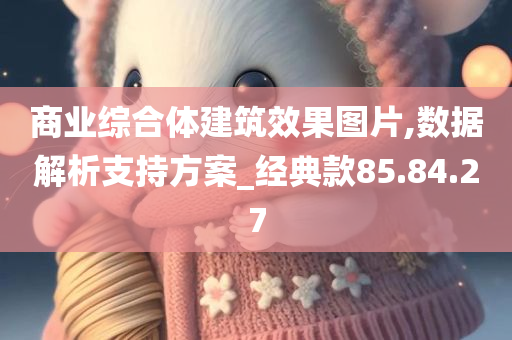 商业综合体建筑效果图片,数据解析支持方案_经典款85.84.27