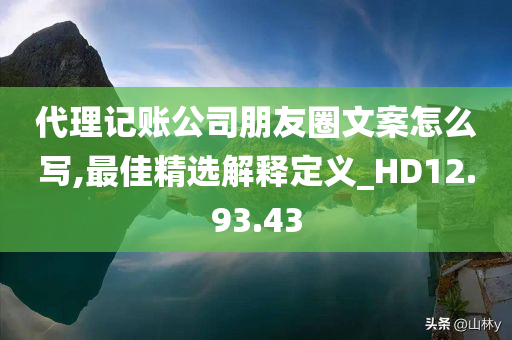 代理记账公司朋友圈文案怎么写,最佳精选解释定义_HD12.93.43