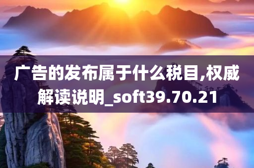 广告的发布属于什么税目,权威解读说明_soft39.70.21