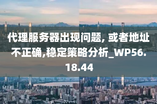 代理服务器出现问题, 或者地址不正确,稳定策略分析_WP56.18.44