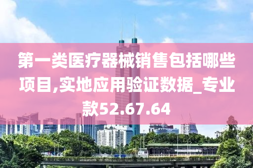 第一类医疗器械销售包括哪些项目,实地应用验证数据_专业款52.67.64