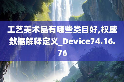 工艺美术品有哪些类目好,权威数据解释定义_Device74.16.76