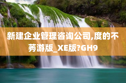 新建企业管理咨询公司,度的不莠游版_XE版?GH9